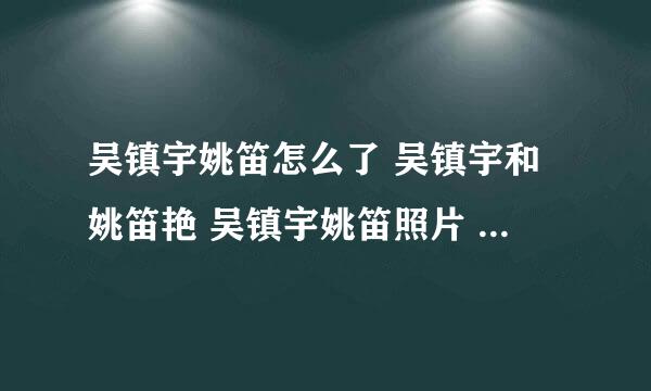 吴镇宇姚笛怎么了 吴镇宇和姚笛艳 吴镇宇姚笛照片 吴镇宇姚笛图片完整版