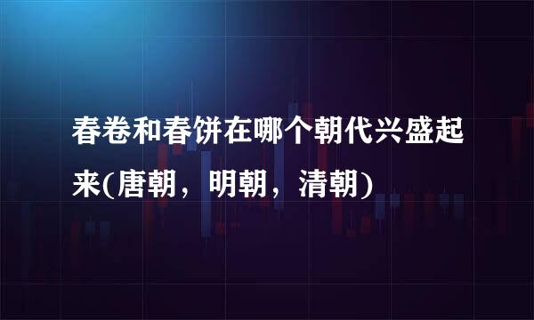 春卷和春饼在哪个朝代兴盛起来(唐朝，明朝，清朝)