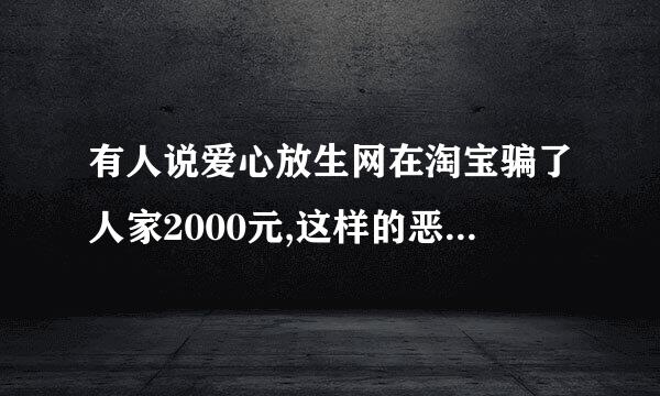 有人说爱心放生网在淘宝骗了人家2000元,这样的恶意诽谤没有人管?