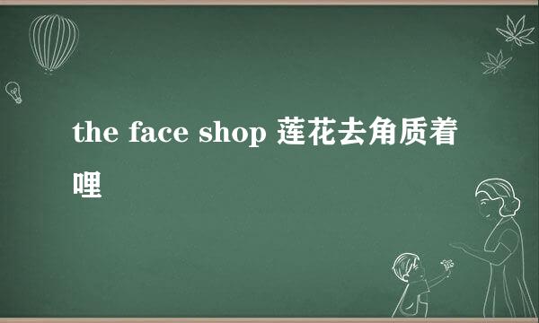 the face shop 莲花去角质着哩