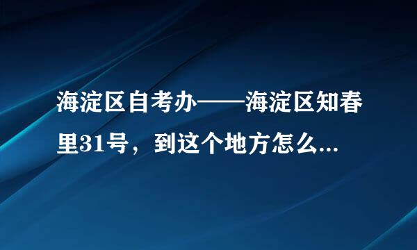 海淀区自考办——海淀区知春里31号，到这个地方怎么坐公交车？