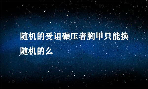 随机的受诅碾压者胸甲只能换随机的么