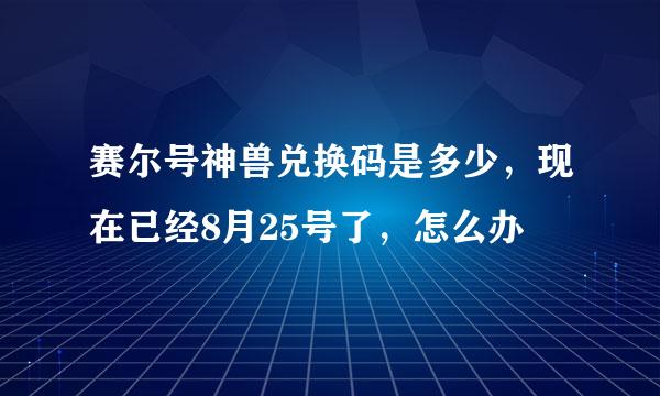 赛尔号神兽兑换码是多少，现在已经8月25号了，怎么办