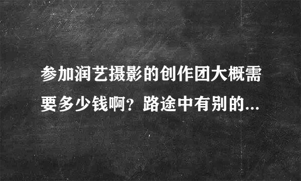 参加润艺摄影的创作团大概需要多少钱啊？路途中有别的消费吗？