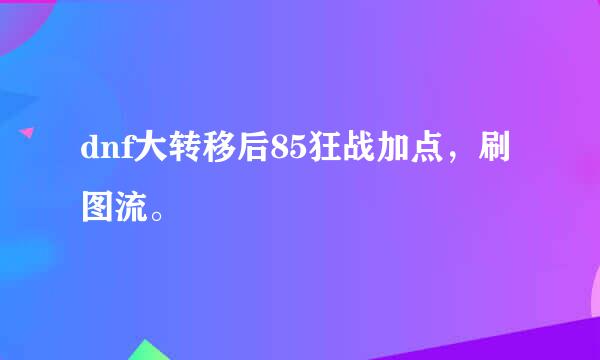 dnf大转移后85狂战加点，刷图流。