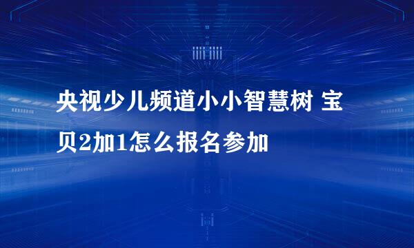 央视少儿频道小小智慧树 宝贝2加1怎么报名参加