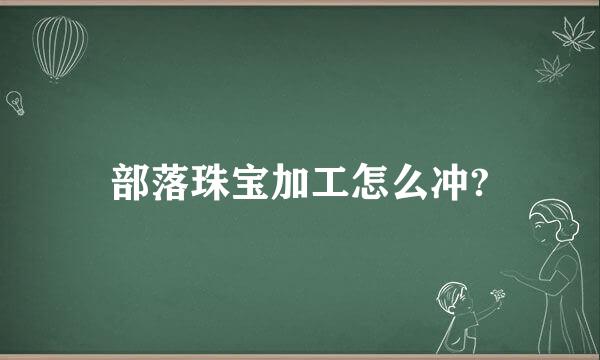 部落珠宝加工怎么冲?