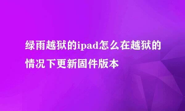 绿雨越狱的ipad怎么在越狱的情况下更新固件版本