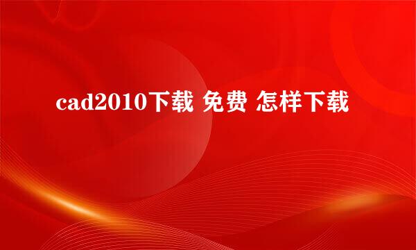 cad2010下载 免费 怎样下载