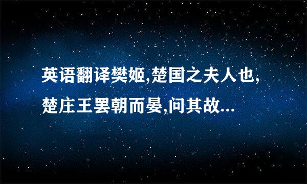 英语翻译樊姬,楚国之夫人也,楚庄王罢朝而晏,问其故?庄王曰：“今日与贤相语,不知...