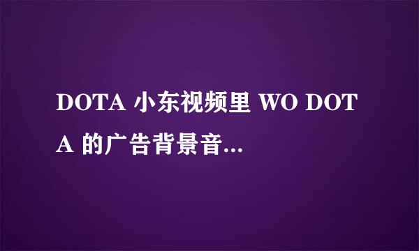 DOTA 小东视频里 WO DOTA 的广告背景音乐是什么？