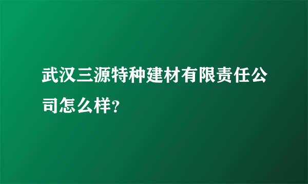 武汉三源特种建材有限责任公司怎么样？