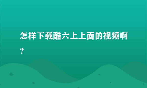 怎样下载酷六上上面的视频啊？