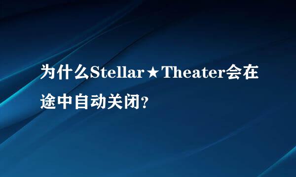 为什么Stellar★Theater会在途中自动关闭？