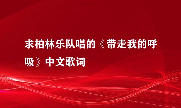 求柏林乐队唱的《带走我的呼吸》中文歌词