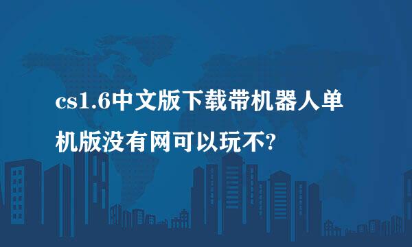 cs1.6中文版下载带机器人单机版没有网可以玩不?