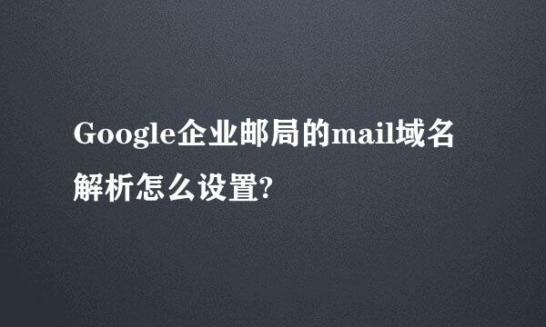 Google企业邮局的mail域名解析怎么设置?