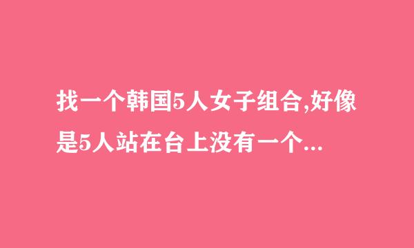 找一个韩国5人女子组合,好像是5人站在台上没有一个麦，舞蹈有手枪的姿势