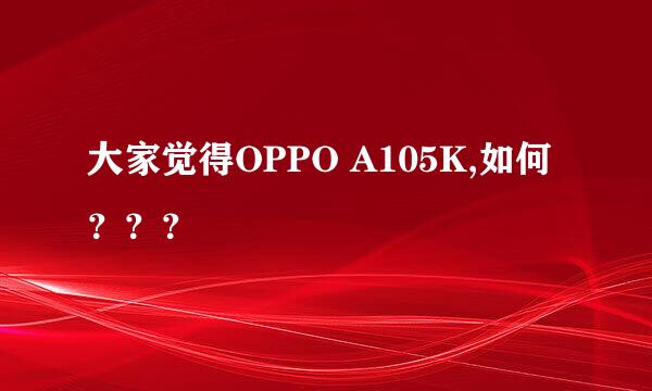 大家觉得OPPO A105K,如何？？？