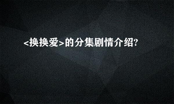 <换换爱>的分集剧情介绍?