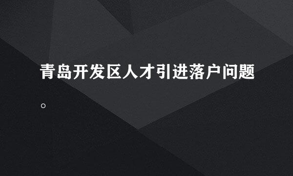 青岛开发区人才引进落户问题。