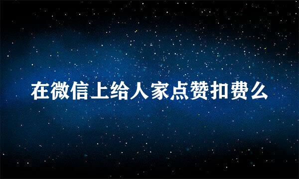 在微信上给人家点赞扣费么