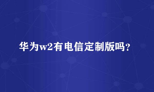 华为w2有电信定制版吗？