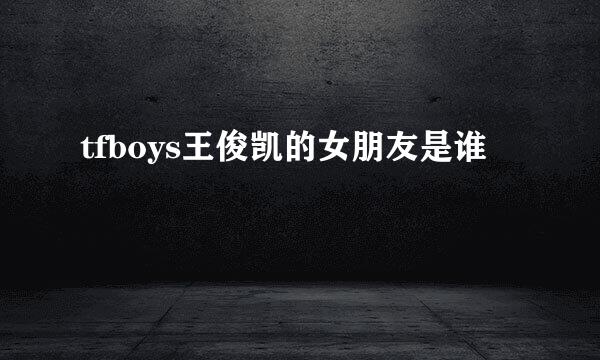 tfboys王俊凯的女朋友是谁