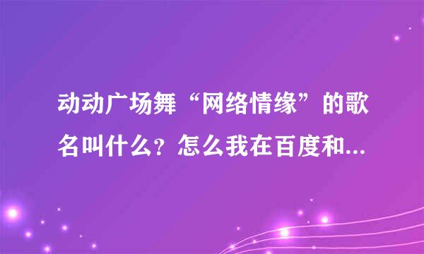 动动广场舞“网络情缘”的歌名叫什么？怎么我在百度和QQ音乐上面收不到那首歌？