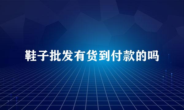 鞋子批发有货到付款的吗