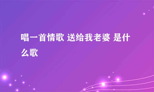 唱一首情歌 送给我老婆 是什么歌