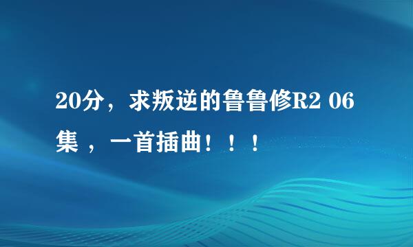 20分，求叛逆的鲁鲁修R2 06 集 ，一首插曲！！！