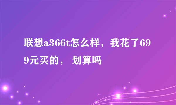 联想a366t怎么样，我花了699元买的， 划算吗