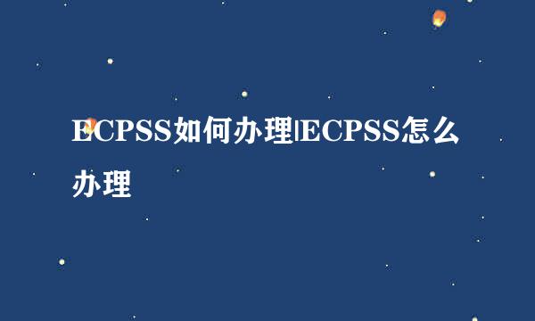 ECPSS如何办理|ECPSS怎么办理