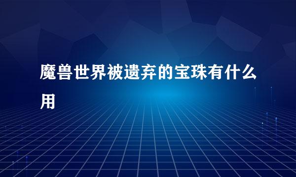 魔兽世界被遗弃的宝珠有什么用