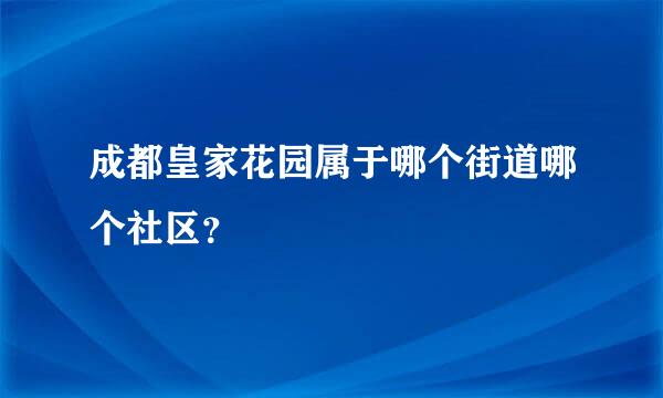 成都皇家花园属于哪个街道哪个社区？