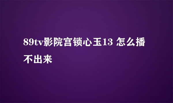 89tv影院宫锁心玉13 怎么播不出来