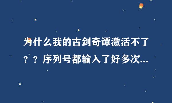 为什么我的古剑奇谭激活不了？？序列号都输入了好多次，也检查了好多次都没输错，请问怎么回事？？