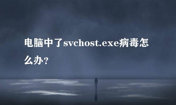 电脑中了svchost.exe病毒怎么办？