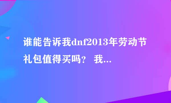 谁能告诉我dnf2013年劳动节礼包值得买吗？ 我有个72级红眼有一套普通时装 65级白手 没时