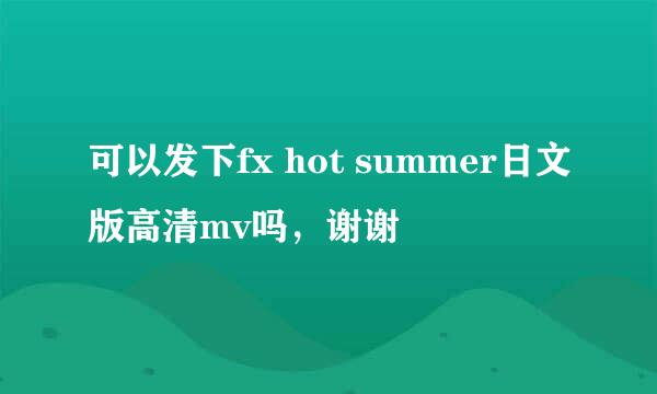 可以发下fx hot summer日文版高清mv吗，谢谢