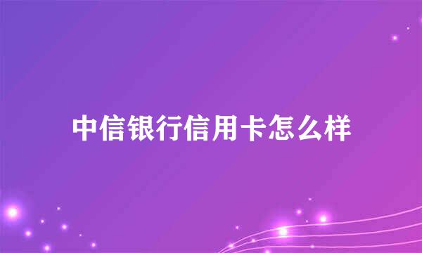 中信银行信用卡怎么样