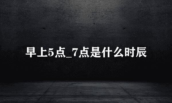 早上5点_7点是什么时辰