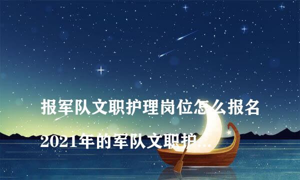 
报军队文职护理岗位怎么报名2021年的军队文职护理岗位怎么报名？
