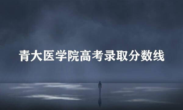 青大医学院高考录取分数线