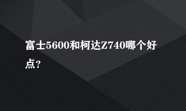 富士5600和柯达Z740哪个好点？