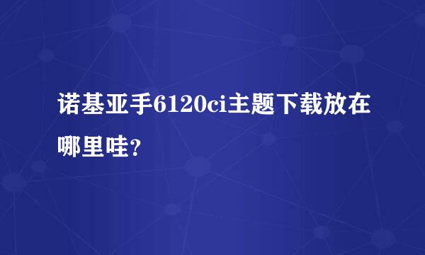 诺基亚手6120ci主题下载放在哪里哇？