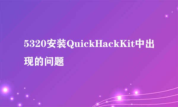 5320安装QuickHackKit中出现的问题