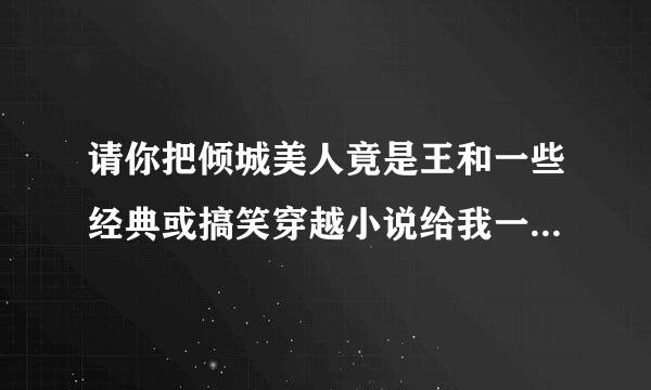 请你把倾城美人竟是王和一些经典或搞笑穿越小说给我一些好吗 谢谢 我qq号780475042