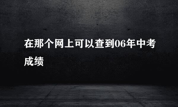 在那个网上可以查到06年中考成绩